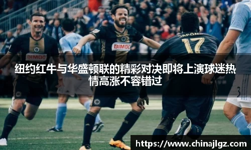纽约红牛与华盛顿联的精彩对决即将上演球迷热情高涨不容错过