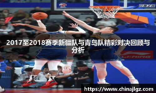 2017至2018赛季新疆队与青岛队精彩对决回顾与分析