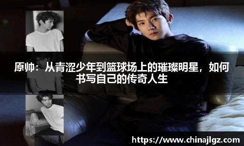 原帅：从青涩少年到篮球场上的璀璨明星，如何书写自己的传奇人生